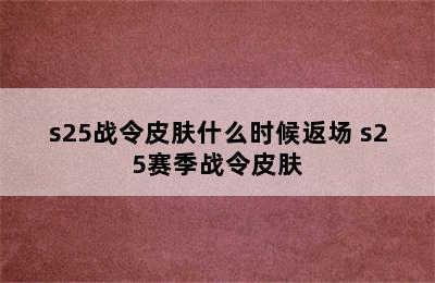 s25战令皮肤什么时候返场 s25赛季战令皮肤